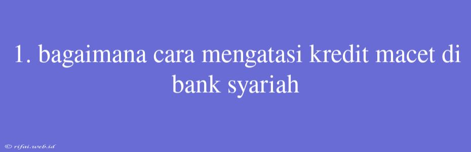 1. Bagaimana Cara Mengatasi Kredit Macet Di Bank Syariah