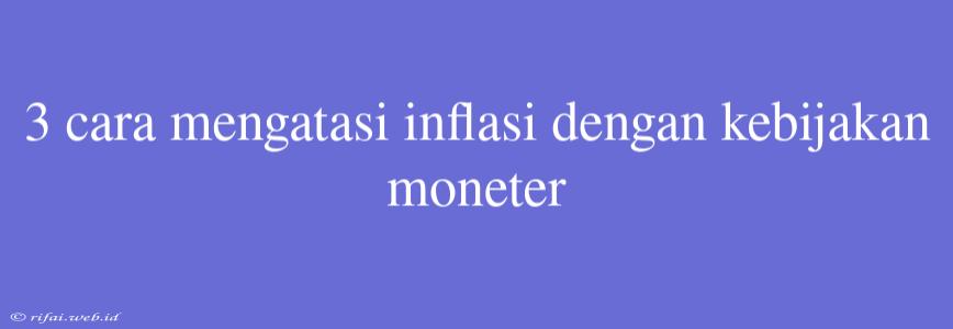 3 Cara Mengatasi Inflasi Dengan Kebijakan Moneter