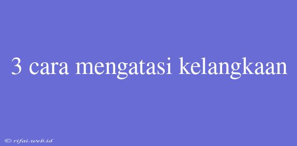 3 Cara Mengatasi Kelangkaan