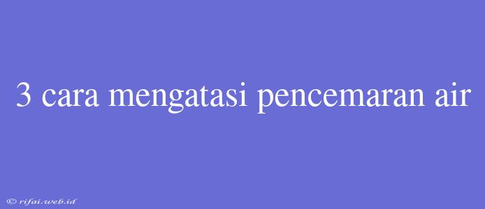 3 Cara Mengatasi Pencemaran Air