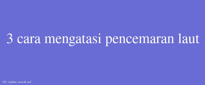 3 Cara Mengatasi Pencemaran Laut