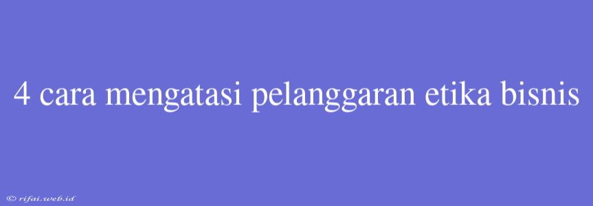 4 Cara Mengatasi Pelanggaran Etika Bisnis