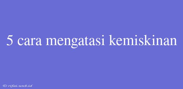 5 Cara Mengatasi Kemiskinan