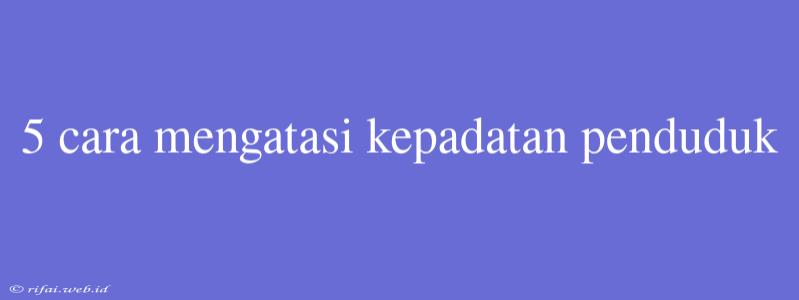 5 Cara Mengatasi Kepadatan Penduduk