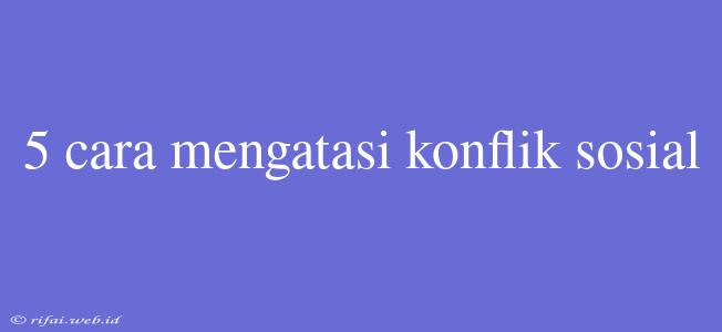 5 Cara Mengatasi Konflik Sosial