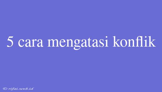 5 Cara Mengatasi Konflik