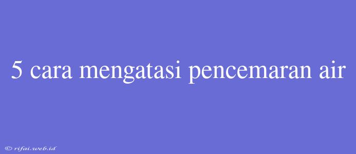 5 Cara Mengatasi Pencemaran Air