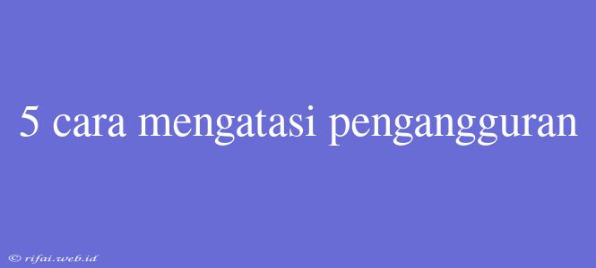 5 Cara Mengatasi Pengangguran