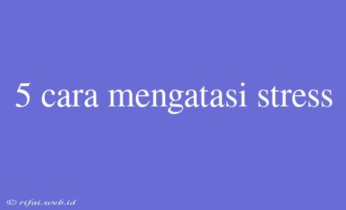 5 Cara Mengatasi Stress