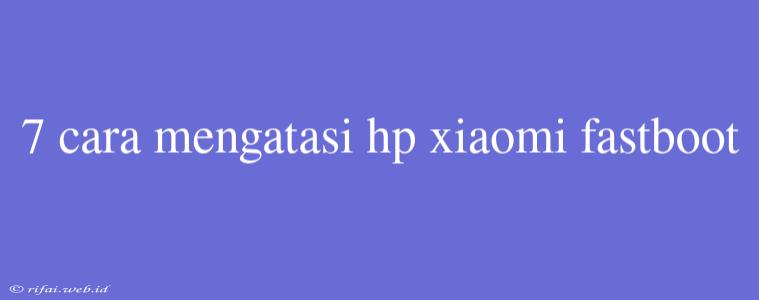 7 Cara Mengatasi Hp Xiaomi Fastboot