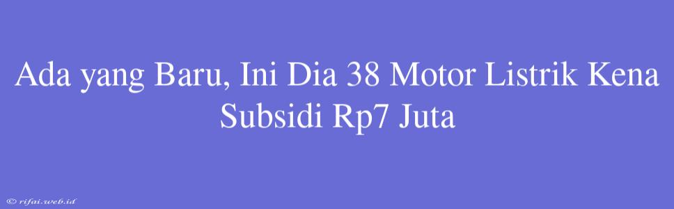 Ada Yang Baru, Ini Dia 38 Motor Listrik Kena Subsidi Rp7 Juta