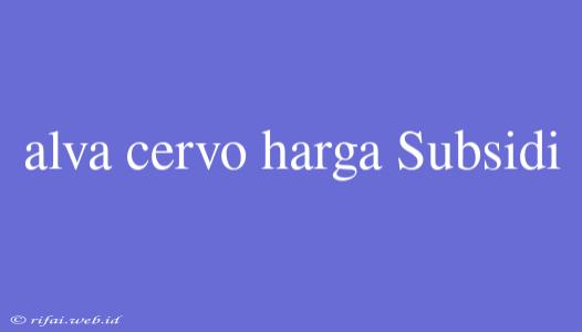 Alva Cervo Harga Subsidi