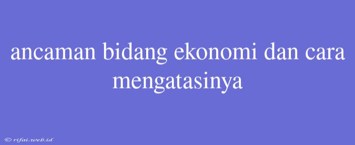 Ancaman Bidang Ekonomi Dan Cara Mengatasinya