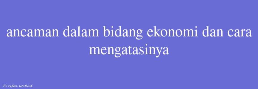 Ancaman Dalam Bidang Ekonomi Dan Cara Mengatasinya