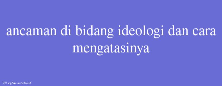 Ancaman Di Bidang Ideologi Dan Cara Mengatasinya