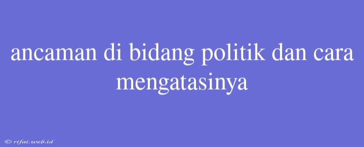 Ancaman Di Bidang Politik Dan Cara Mengatasinya