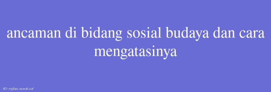 Ancaman Di Bidang Sosial Budaya Dan Cara Mengatasinya