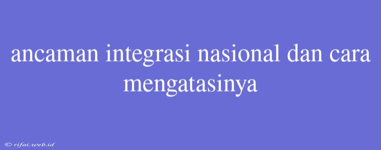 Ancaman Integrasi Nasional Dan Cara Mengatasinya