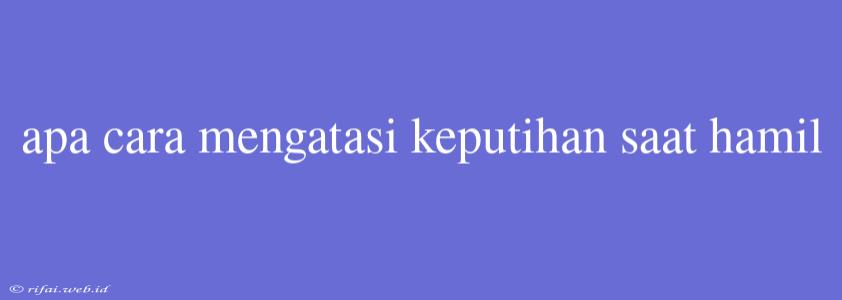 Apa Cara Mengatasi Keputihan Saat Hamil