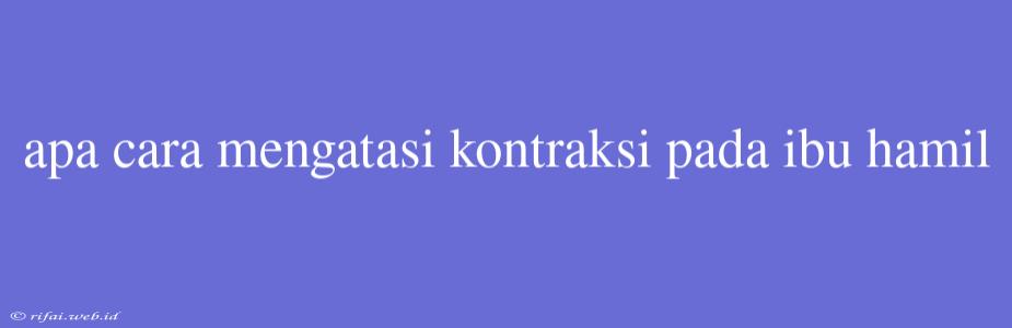 Apa Cara Mengatasi Kontraksi Pada Ibu Hamil