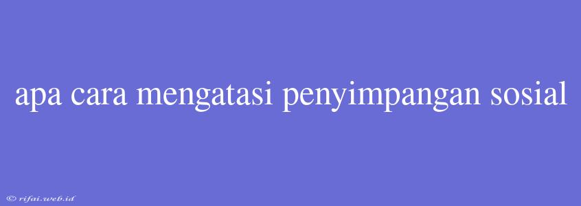 Apa Cara Mengatasi Penyimpangan Sosial