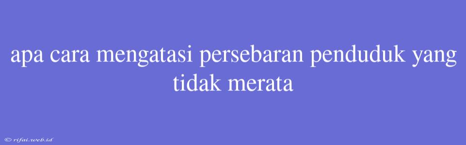 Apa Cara Mengatasi Persebaran Penduduk Yang Tidak Merata