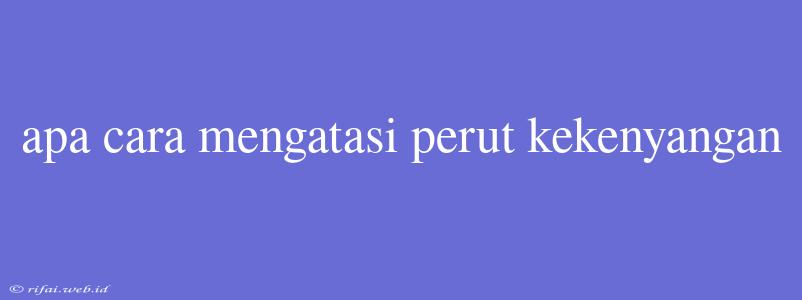 Apa Cara Mengatasi Perut Kekenyangan