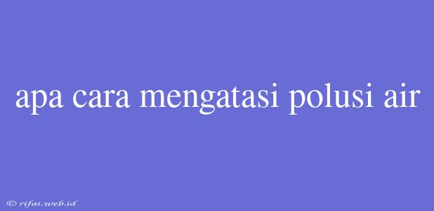 Apa Cara Mengatasi Polusi Air