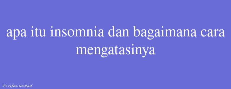 Apa Itu Insomnia Dan Bagaimana Cara Mengatasinya