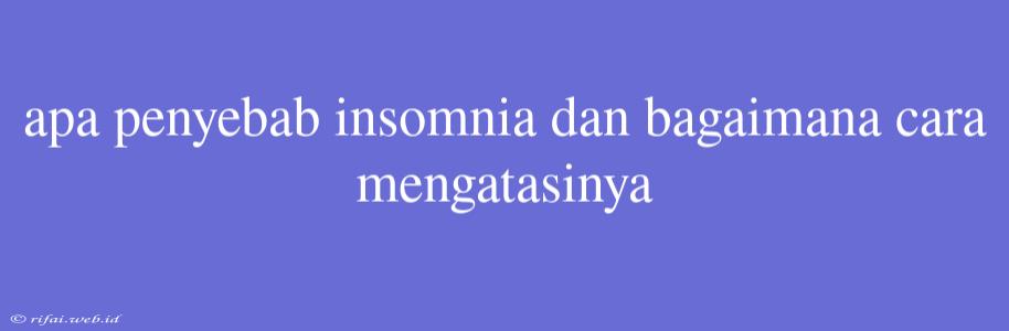 Apa Penyebab Insomnia Dan Bagaimana Cara Mengatasinya