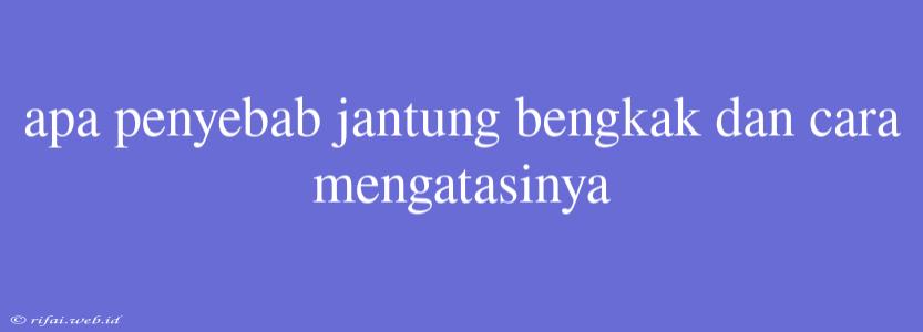 Apa Penyebab Jantung Bengkak Dan Cara Mengatasinya