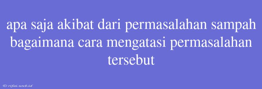 Apa Saja Akibat Dari Permasalahan Sampah Bagaimana Cara Mengatasi Permasalahan Tersebut