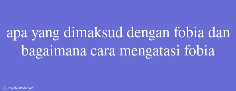 Apa Yang Dimaksud Dengan Fobia Dan Bagaimana Cara Mengatasi Fobia