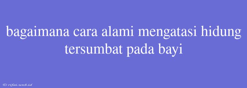 Bagaimana Cara Alami Mengatasi Hidung Tersumbat Pada Bayi