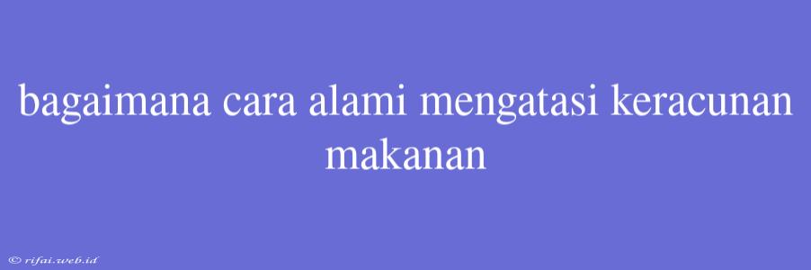 Bagaimana Cara Alami Mengatasi Keracunan Makanan