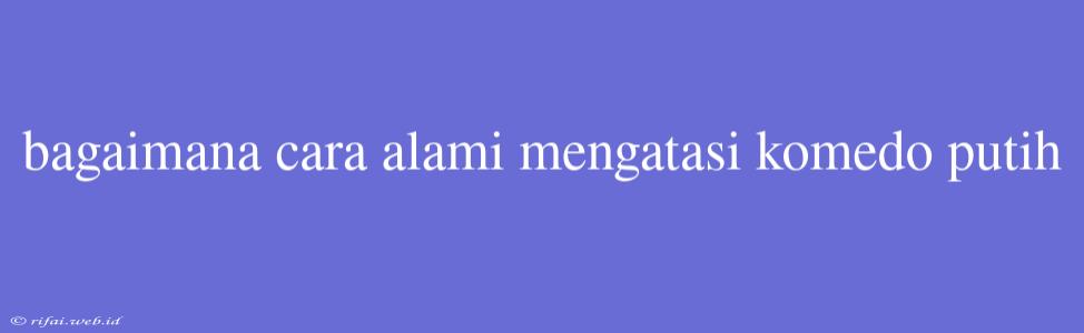 Bagaimana Cara Alami Mengatasi Komedo Putih