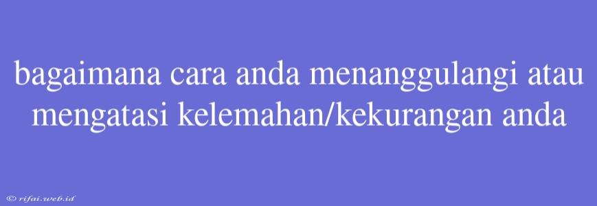 Bagaimana Cara Anda Menanggulangi Atau Mengatasi Kelemahan/kekurangan Anda