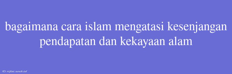 Bagaimana Cara Islam Mengatasi Kesenjangan Pendapatan Dan Kekayaan Alam