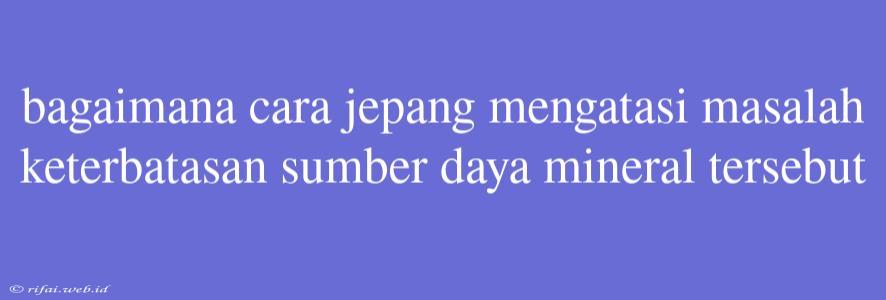 Bagaimana Cara Jepang Mengatasi Masalah Keterbatasan Sumber Daya Mineral Tersebut