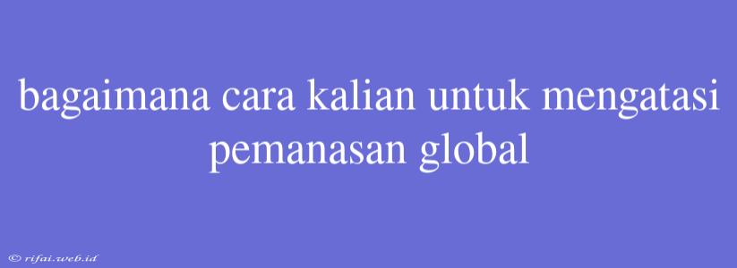 Bagaimana Cara Kalian Untuk Mengatasi Pemanasan Global