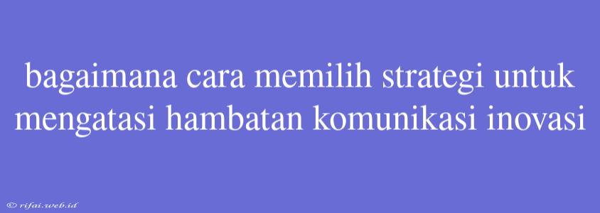 Bagaimana Cara Memilih Strategi Untuk Mengatasi Hambatan Komunikasi Inovasi