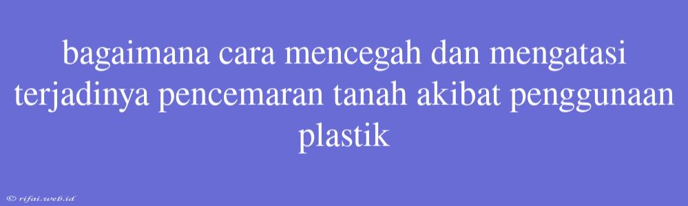 Bagaimana Cara Mencegah Dan Mengatasi Terjadinya Pencemaran Tanah Akibat Penggunaan Plastik