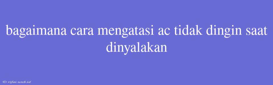 Bagaimana Cara Mengatasi Ac Tidak Dingin Saat Dinyalakan