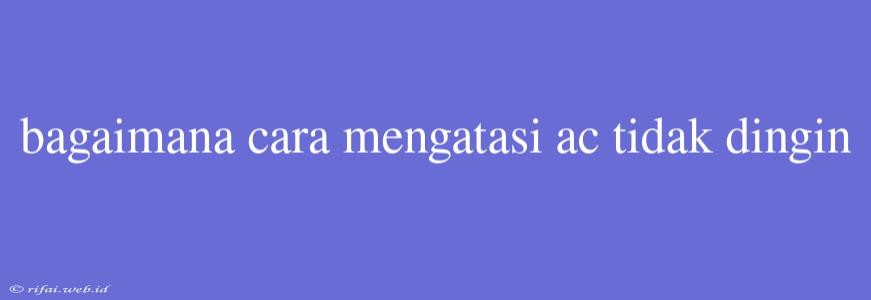 Bagaimana Cara Mengatasi Ac Tidak Dingin