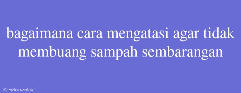 Bagaimana Cara Mengatasi Agar Tidak Membuang Sampah Sembarangan