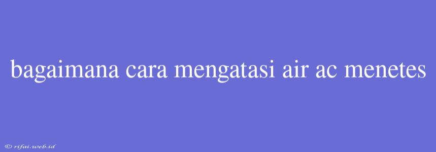 Bagaimana Cara Mengatasi Air Ac Menetes