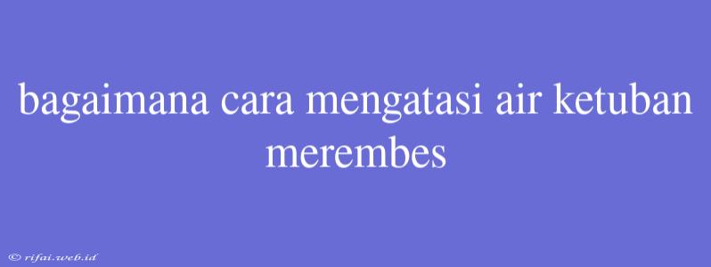 Bagaimana Cara Mengatasi Air Ketuban Merembes