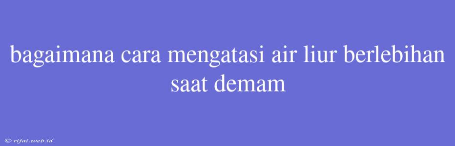 Bagaimana Cara Mengatasi Air Liur Berlebihan Saat Demam