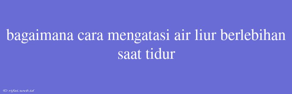 Bagaimana Cara Mengatasi Air Liur Berlebihan Saat Tidur