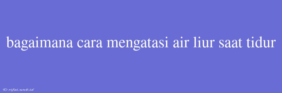 Bagaimana Cara Mengatasi Air Liur Saat Tidur